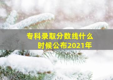 专科录取分数线什么时候公布2021年