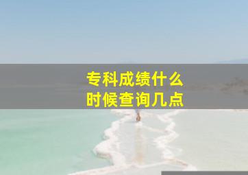 专科成绩什么时候查询几点