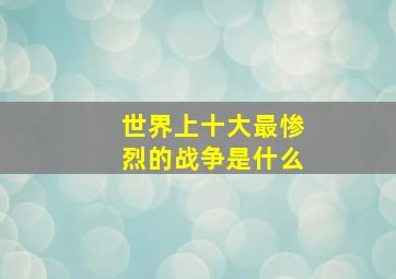 世界上十大最惨烈的战争是什么