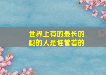 世界上有的最长的腿的人是谁管着的