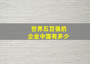 世界五百强的企业中国有多少