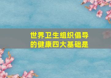 世界卫生组织倡导的健康四大基础是