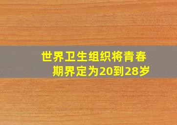 世界卫生组织将青春期界定为20到28岁