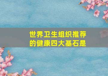 世界卫生组织推荐的健康四大基石是