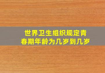 世界卫生组织规定青春期年龄为几岁到几岁