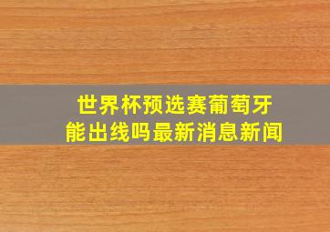 世界杯预选赛葡萄牙能出线吗最新消息新闻