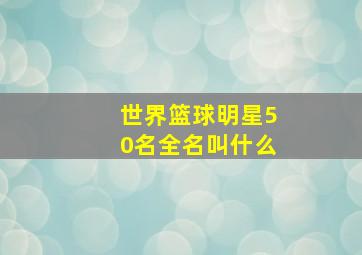 世界篮球明星50名全名叫什么