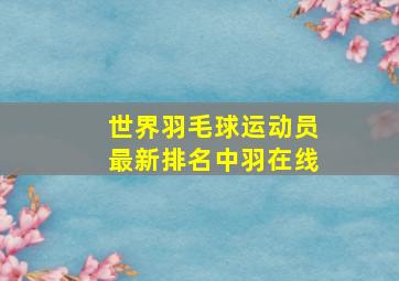 世界羽毛球运动员最新排名中羽在线