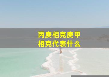 丙庚相克庚甲相克代表什么