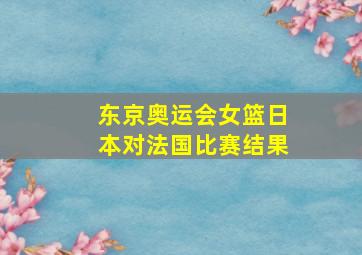 东京奥运会女篮日本对法国比赛结果