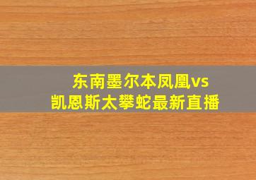 东南墨尔本凤凰vs凯恩斯太攀蛇最新直播