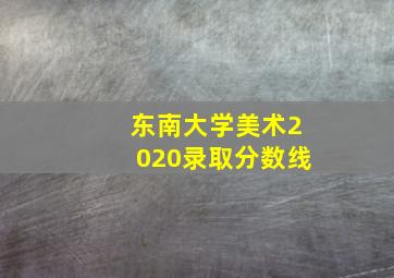 东南大学美术2020录取分数线