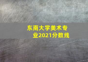 东南大学美术专业2021分数线