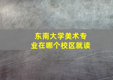 东南大学美术专业在哪个校区就读