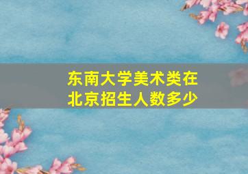 东南大学美术类在北京招生人数多少