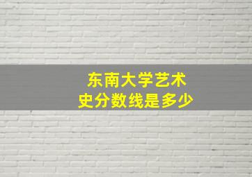 东南大学艺术史分数线是多少