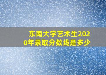 东南大学艺术生2020年录取分数线是多少