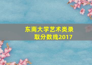 东南大学艺术类录取分数线2017