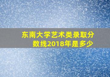 东南大学艺术类录取分数线2018年是多少