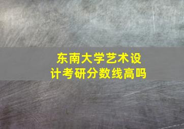 东南大学艺术设计考研分数线高吗