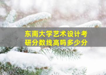 东南大学艺术设计考研分数线高吗多少分