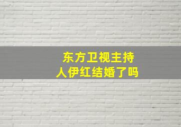 东方卫视主持人伊红结婚了吗