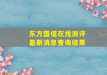 东方国信在线测评最新消息查询结果