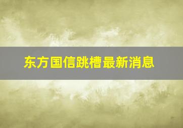 东方国信跳槽最新消息