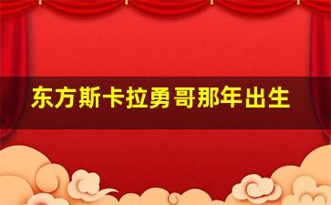 东方斯卡拉勇哥那年出生