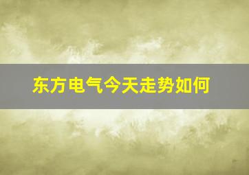 东方电气今天走势如何