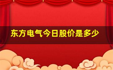 东方电气今日股价是多少