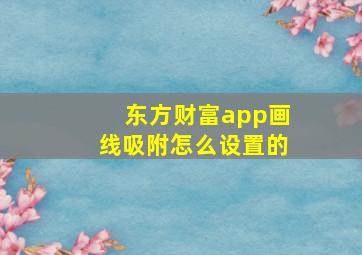 东方财富app画线吸附怎么设置的