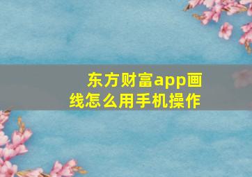 东方财富app画线怎么用手机操作