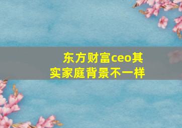 东方财富ceo其实家庭背景不一样