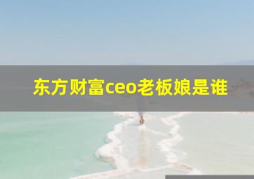 东方财富ceo老板娘是谁