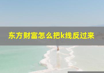 东方财富怎么把k线反过来