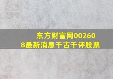 东方财富网002608最新消息千古千评股票