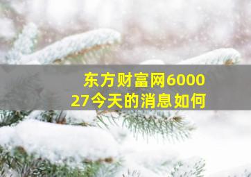 东方财富网600027今天的消息如何