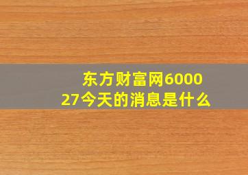 东方财富网600027今天的消息是什么