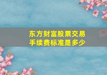 东方财富股票交易手续费标准是多少