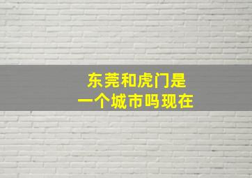 东莞和虎门是一个城市吗现在