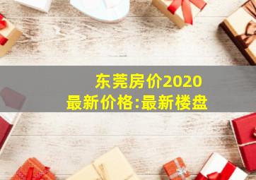 东莞房价2020最新价格:最新楼盘