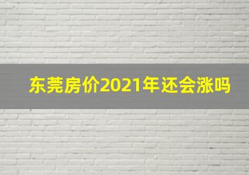 东莞房价2021年还会涨吗