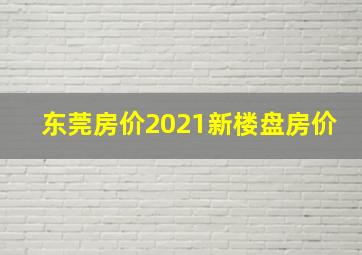 东莞房价2021新楼盘房价