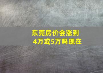 东莞房价会涨到4万或5万吗现在