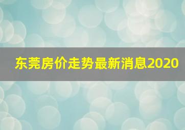 东莞房价走势最新消息2020