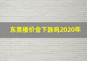 东莞楼价会下跌吗2020年