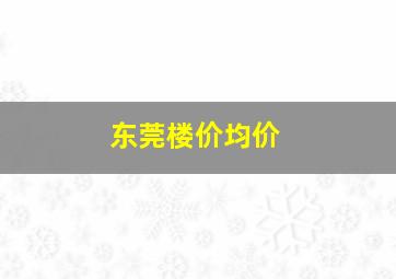 东莞楼价均价