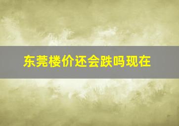 东莞楼价还会跌吗现在