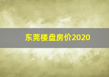 东莞楼盘房价2020